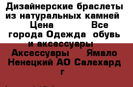 Дизайнерские браслеты из натуральных камней . › Цена ­ 1 000 - Все города Одежда, обувь и аксессуары » Аксессуары   . Ямало-Ненецкий АО,Салехард г.